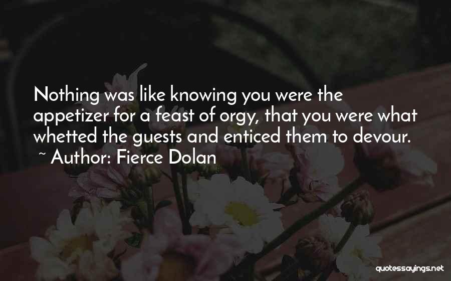 Fierce Dolan Quotes: Nothing Was Like Knowing You Were The Appetizer For A Feast Of Orgy, That You Were What Whetted The Guests