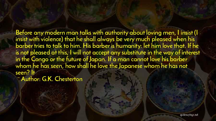 G.K. Chesterton Quotes: Before Any Modern Man Talks With Authority About Loving Men, I Insist (i Insist With Violence) That He Shall Always