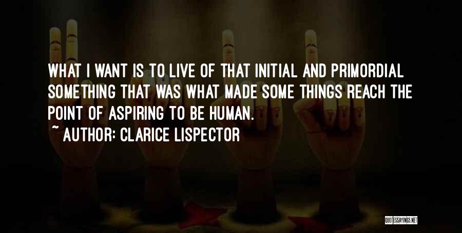 Clarice Lispector Quotes: What I Want Is To Live Of That Initial And Primordial Something That Was What Made Some Things Reach The