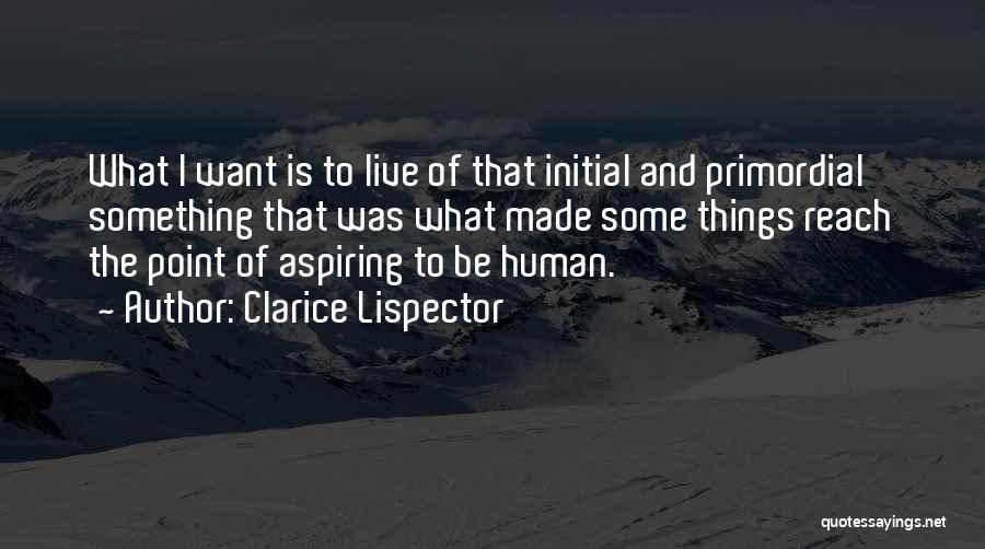 Clarice Lispector Quotes: What I Want Is To Live Of That Initial And Primordial Something That Was What Made Some Things Reach The