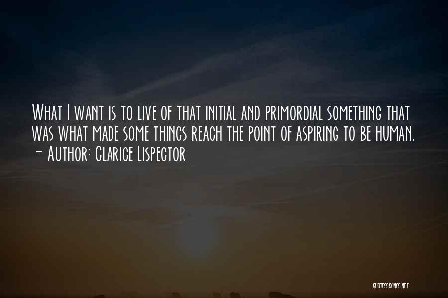 Clarice Lispector Quotes: What I Want Is To Live Of That Initial And Primordial Something That Was What Made Some Things Reach The