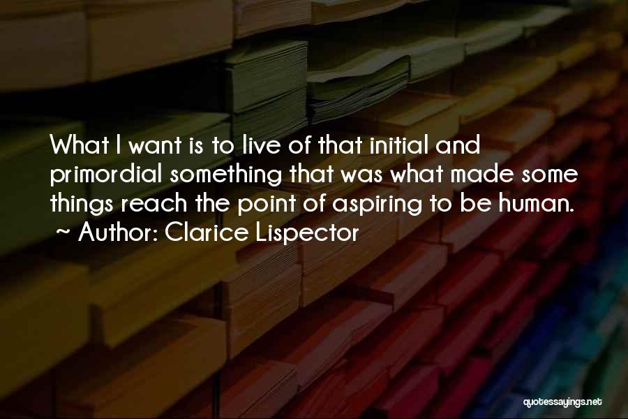Clarice Lispector Quotes: What I Want Is To Live Of That Initial And Primordial Something That Was What Made Some Things Reach The