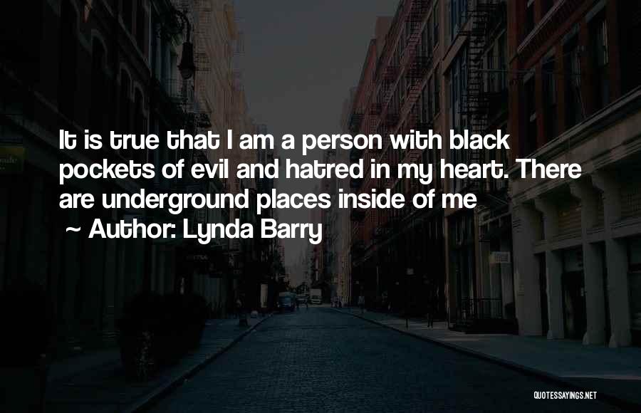 Lynda Barry Quotes: It Is True That I Am A Person With Black Pockets Of Evil And Hatred In My Heart. There Are