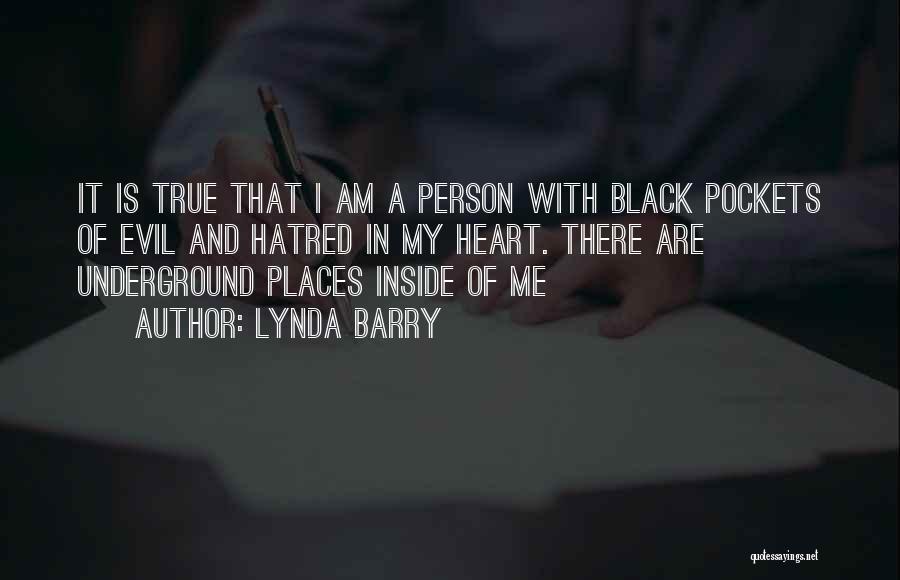 Lynda Barry Quotes: It Is True That I Am A Person With Black Pockets Of Evil And Hatred In My Heart. There Are