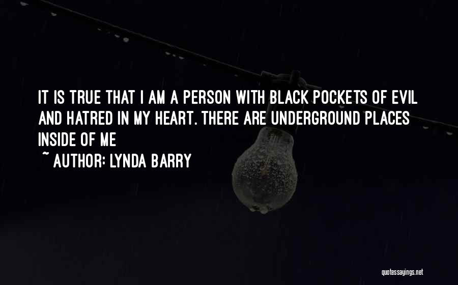 Lynda Barry Quotes: It Is True That I Am A Person With Black Pockets Of Evil And Hatred In My Heart. There Are