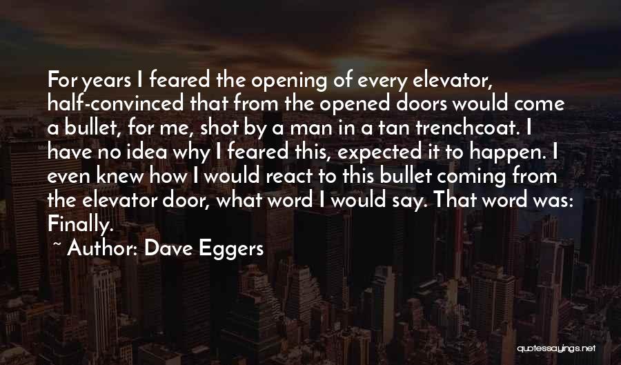 Dave Eggers Quotes: For Years I Feared The Opening Of Every Elevator, Half-convinced That From The Opened Doors Would Come A Bullet, For