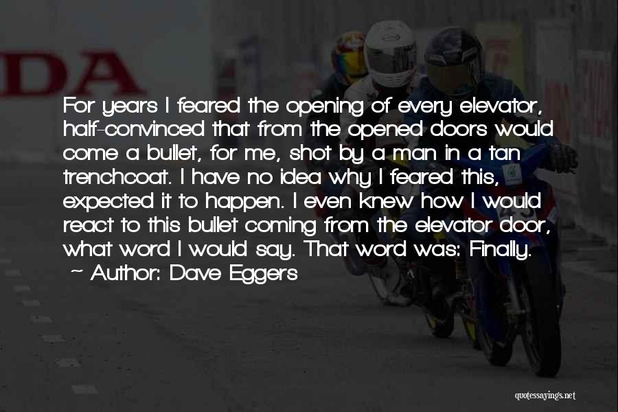 Dave Eggers Quotes: For Years I Feared The Opening Of Every Elevator, Half-convinced That From The Opened Doors Would Come A Bullet, For