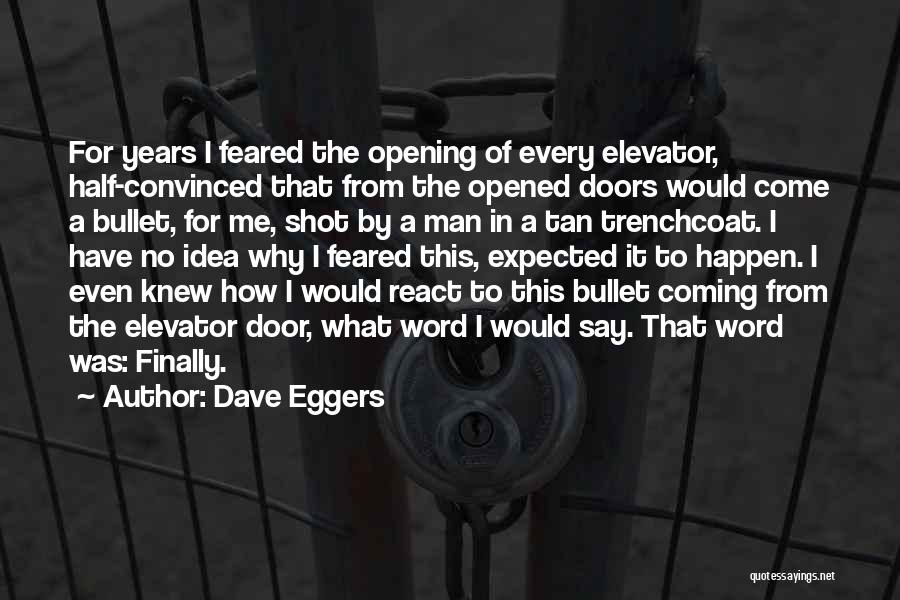 Dave Eggers Quotes: For Years I Feared The Opening Of Every Elevator, Half-convinced That From The Opened Doors Would Come A Bullet, For