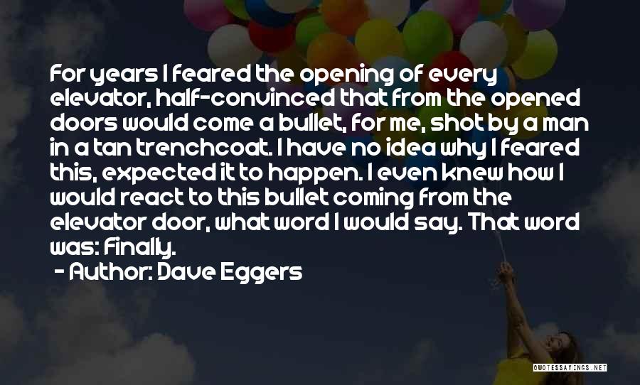 Dave Eggers Quotes: For Years I Feared The Opening Of Every Elevator, Half-convinced That From The Opened Doors Would Come A Bullet, For