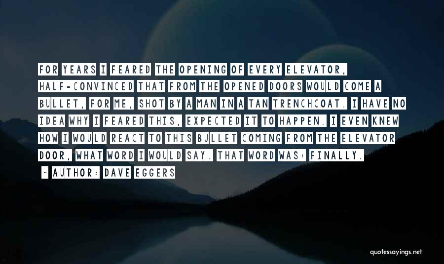 Dave Eggers Quotes: For Years I Feared The Opening Of Every Elevator, Half-convinced That From The Opened Doors Would Come A Bullet, For