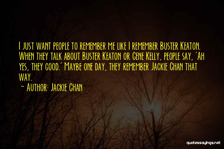 Jackie Chan Quotes: I Just Want People To Remember Me Like I Remember Buster Keaton. When They Talk About Buster Keaton Or Gene