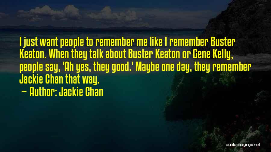 Jackie Chan Quotes: I Just Want People To Remember Me Like I Remember Buster Keaton. When They Talk About Buster Keaton Or Gene