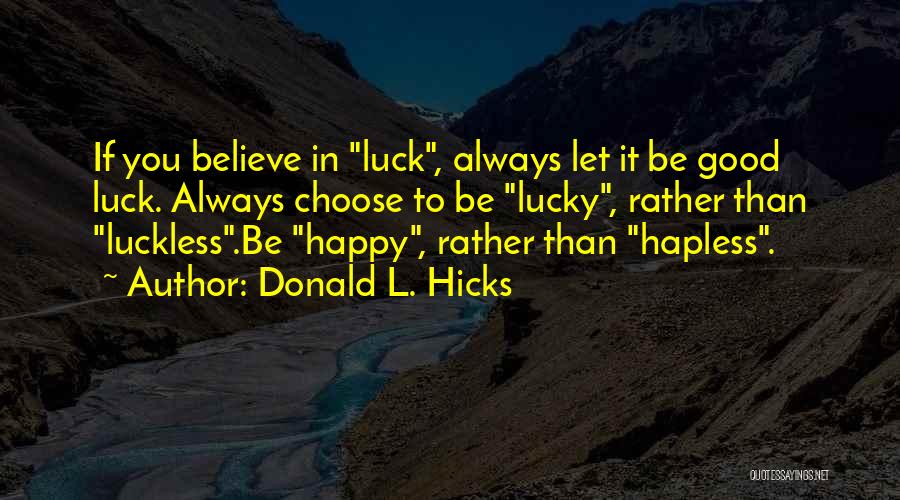 Donald L. Hicks Quotes: If You Believe In Luck, Always Let It Be Good Luck. Always Choose To Be Lucky, Rather Than Luckless.be Happy,