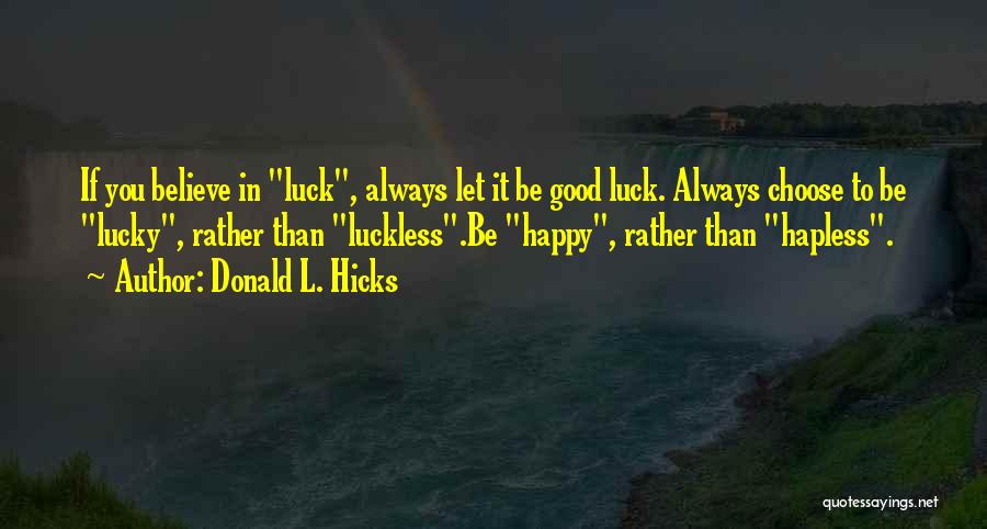 Donald L. Hicks Quotes: If You Believe In Luck, Always Let It Be Good Luck. Always Choose To Be Lucky, Rather Than Luckless.be Happy,