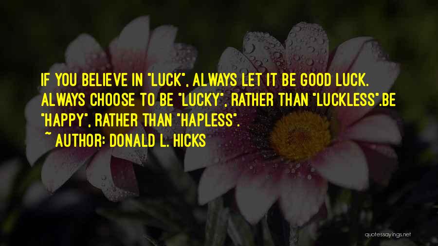 Donald L. Hicks Quotes: If You Believe In Luck, Always Let It Be Good Luck. Always Choose To Be Lucky, Rather Than Luckless.be Happy,