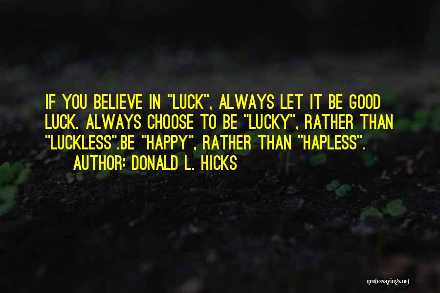 Donald L. Hicks Quotes: If You Believe In Luck, Always Let It Be Good Luck. Always Choose To Be Lucky, Rather Than Luckless.be Happy,