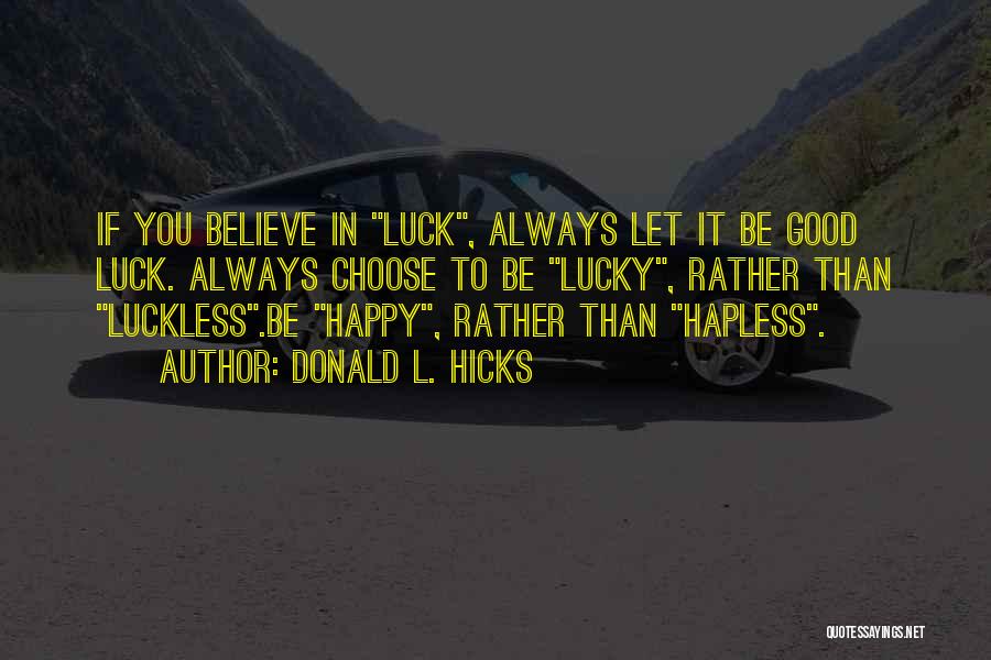 Donald L. Hicks Quotes: If You Believe In Luck, Always Let It Be Good Luck. Always Choose To Be Lucky, Rather Than Luckless.be Happy,