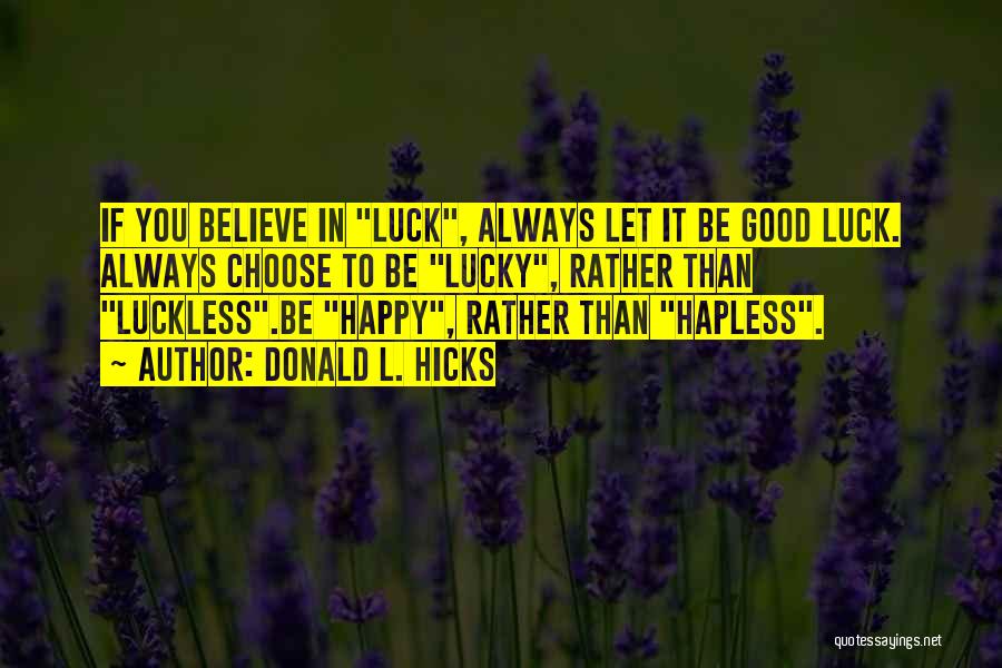 Donald L. Hicks Quotes: If You Believe In Luck, Always Let It Be Good Luck. Always Choose To Be Lucky, Rather Than Luckless.be Happy,
