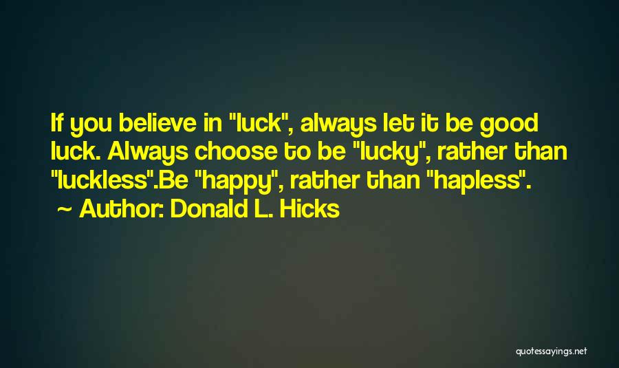 Donald L. Hicks Quotes: If You Believe In Luck, Always Let It Be Good Luck. Always Choose To Be Lucky, Rather Than Luckless.be Happy,