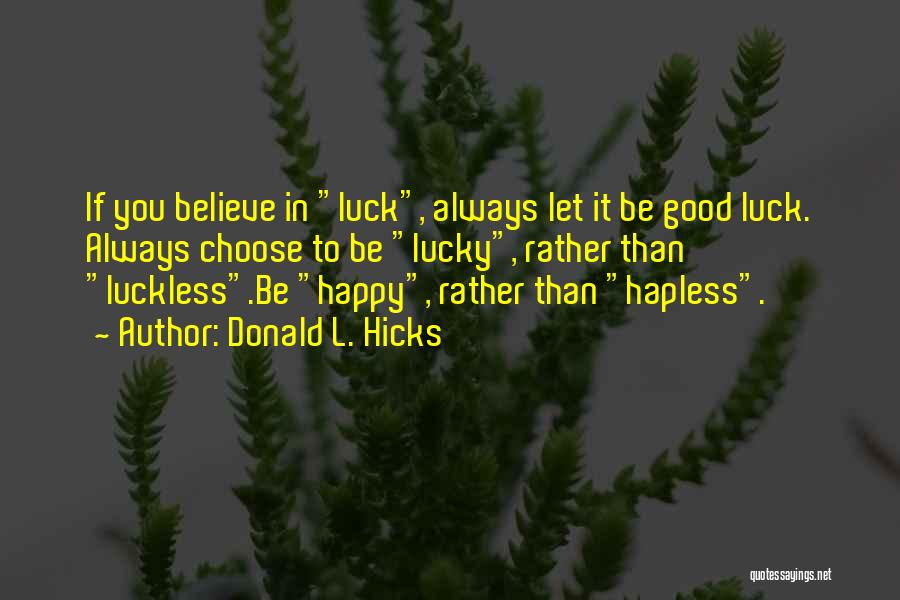 Donald L. Hicks Quotes: If You Believe In Luck, Always Let It Be Good Luck. Always Choose To Be Lucky, Rather Than Luckless.be Happy,