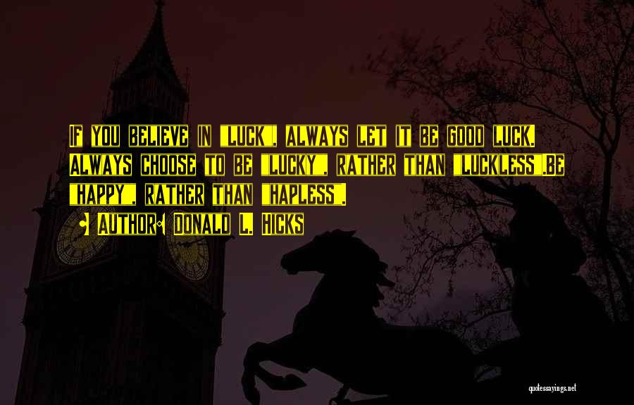 Donald L. Hicks Quotes: If You Believe In Luck, Always Let It Be Good Luck. Always Choose To Be Lucky, Rather Than Luckless.be Happy,