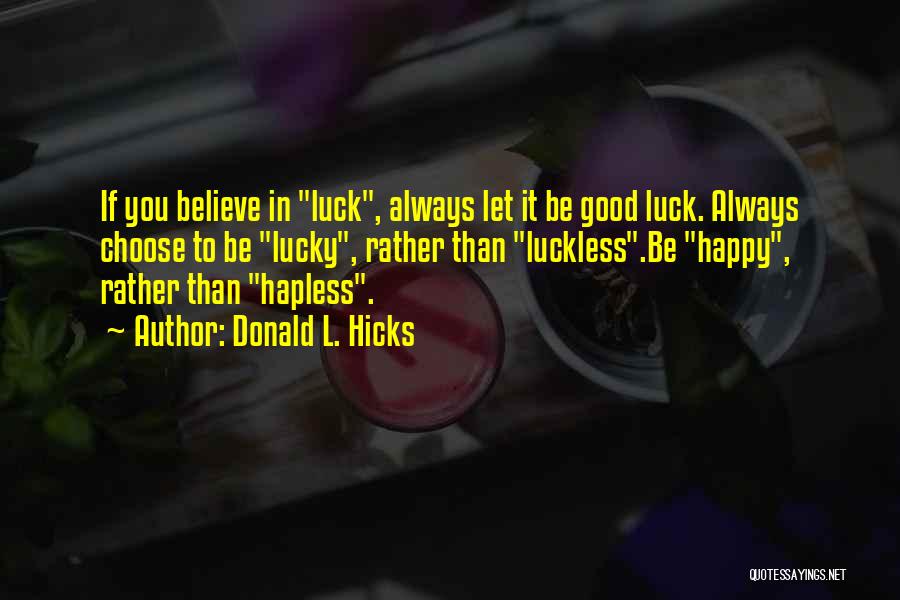 Donald L. Hicks Quotes: If You Believe In Luck, Always Let It Be Good Luck. Always Choose To Be Lucky, Rather Than Luckless.be Happy,