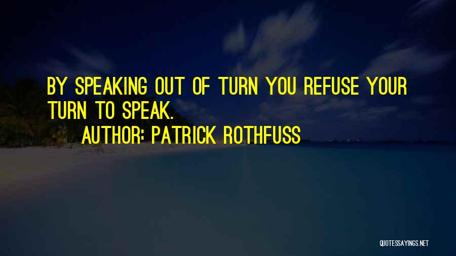 Patrick Rothfuss Quotes: By Speaking Out Of Turn You Refuse Your Turn To Speak.