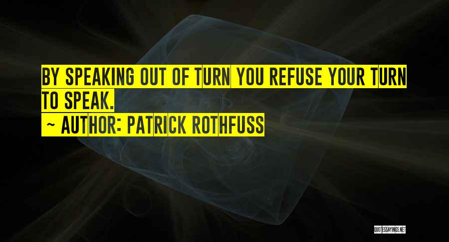 Patrick Rothfuss Quotes: By Speaking Out Of Turn You Refuse Your Turn To Speak.