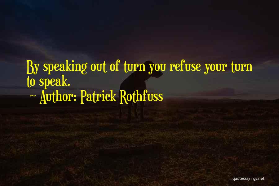 Patrick Rothfuss Quotes: By Speaking Out Of Turn You Refuse Your Turn To Speak.
