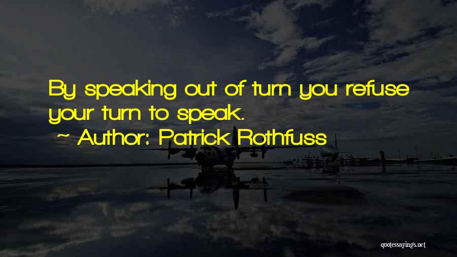 Patrick Rothfuss Quotes: By Speaking Out Of Turn You Refuse Your Turn To Speak.