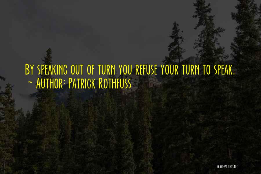 Patrick Rothfuss Quotes: By Speaking Out Of Turn You Refuse Your Turn To Speak.