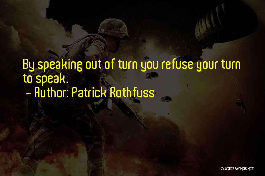 Patrick Rothfuss Quotes: By Speaking Out Of Turn You Refuse Your Turn To Speak.