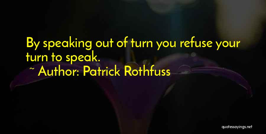 Patrick Rothfuss Quotes: By Speaking Out Of Turn You Refuse Your Turn To Speak.