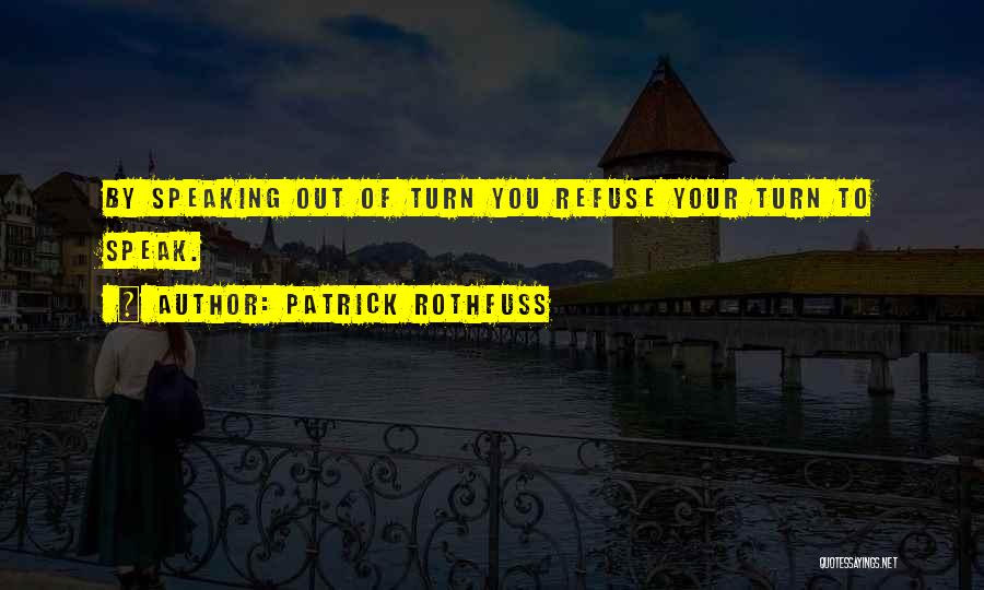 Patrick Rothfuss Quotes: By Speaking Out Of Turn You Refuse Your Turn To Speak.