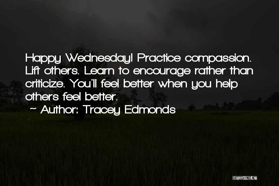 Tracey Edmonds Quotes: Happy Wednesday! Practice Compassion. Lift Others. Learn To Encourage Rather Than Criticize. You'll Feel Better When You Help Others Feel