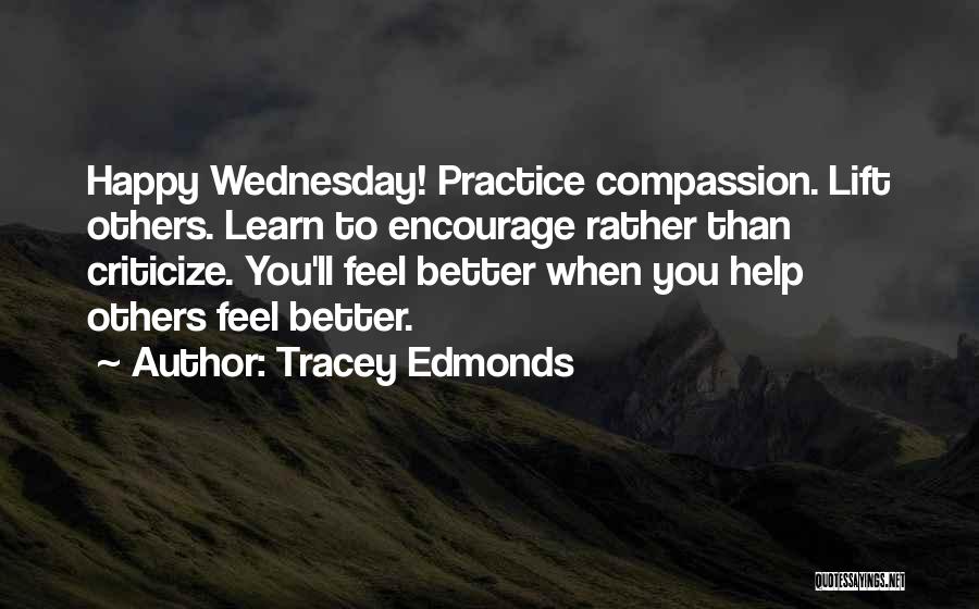 Tracey Edmonds Quotes: Happy Wednesday! Practice Compassion. Lift Others. Learn To Encourage Rather Than Criticize. You'll Feel Better When You Help Others Feel