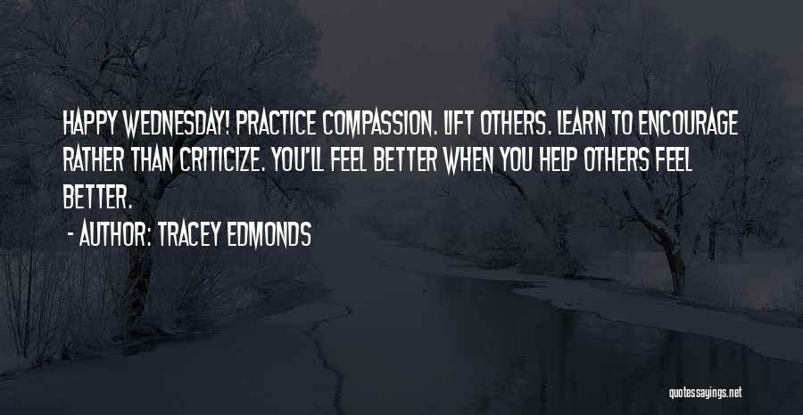 Tracey Edmonds Quotes: Happy Wednesday! Practice Compassion. Lift Others. Learn To Encourage Rather Than Criticize. You'll Feel Better When You Help Others Feel