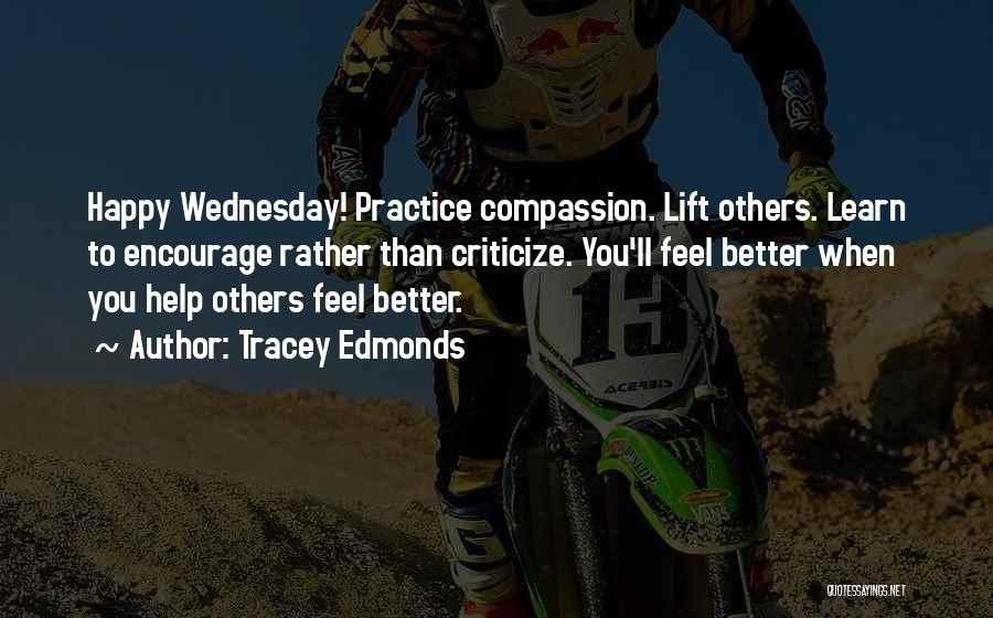 Tracey Edmonds Quotes: Happy Wednesday! Practice Compassion. Lift Others. Learn To Encourage Rather Than Criticize. You'll Feel Better When You Help Others Feel