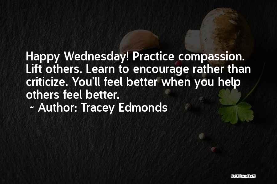 Tracey Edmonds Quotes: Happy Wednesday! Practice Compassion. Lift Others. Learn To Encourage Rather Than Criticize. You'll Feel Better When You Help Others Feel