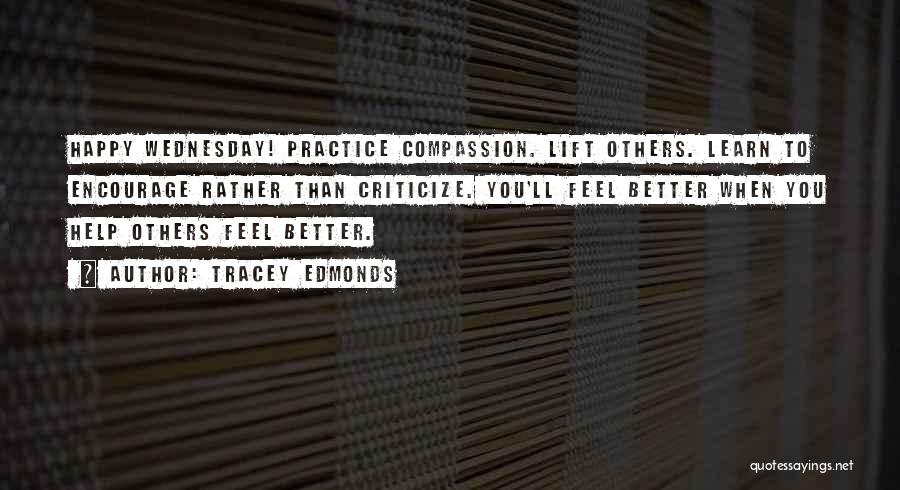 Tracey Edmonds Quotes: Happy Wednesday! Practice Compassion. Lift Others. Learn To Encourage Rather Than Criticize. You'll Feel Better When You Help Others Feel