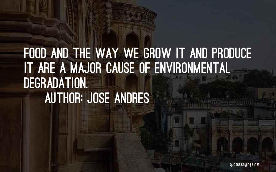 Jose Andres Quotes: Food And The Way We Grow It And Produce It Are A Major Cause Of Environmental Degradation.