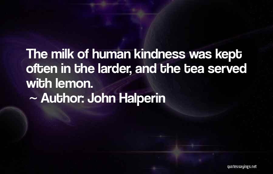 John Halperin Quotes: The Milk Of Human Kindness Was Kept Often In The Larder, And The Tea Served With Lemon.