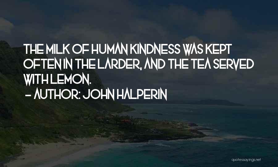 John Halperin Quotes: The Milk Of Human Kindness Was Kept Often In The Larder, And The Tea Served With Lemon.