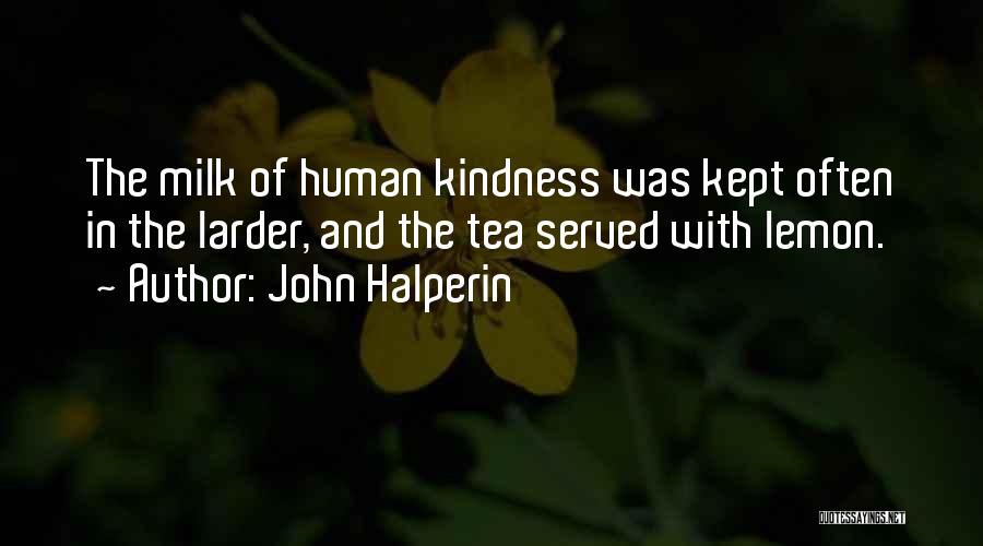 John Halperin Quotes: The Milk Of Human Kindness Was Kept Often In The Larder, And The Tea Served With Lemon.