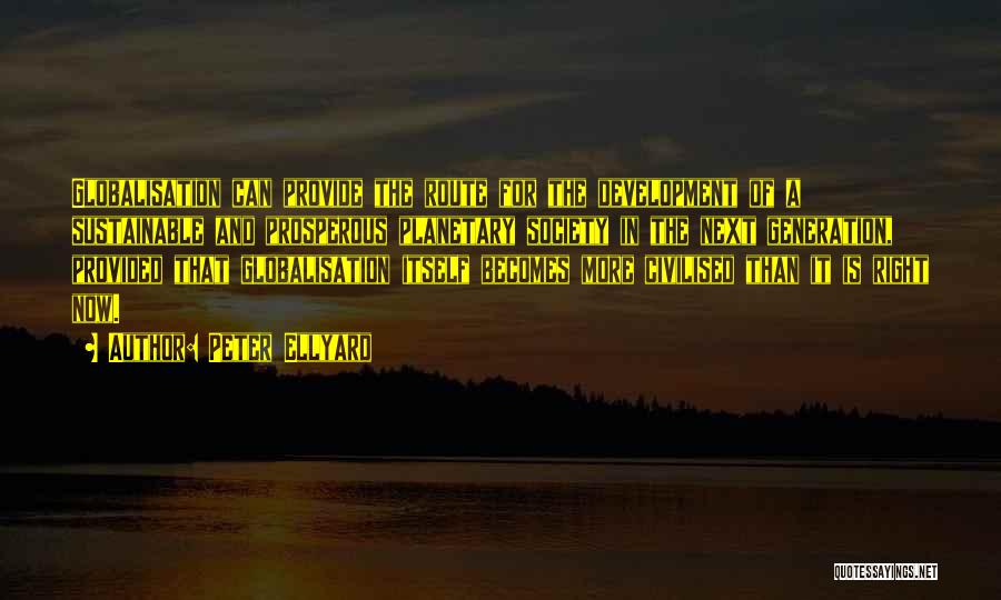 Peter Ellyard Quotes: Globalisation Can Provide The Route For The Development Of A Sustainable And Prosperous Planetary Society In The Next Generation, Provided