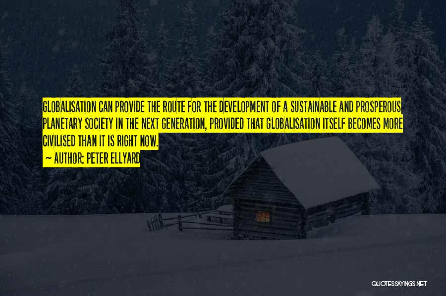 Peter Ellyard Quotes: Globalisation Can Provide The Route For The Development Of A Sustainable And Prosperous Planetary Society In The Next Generation, Provided
