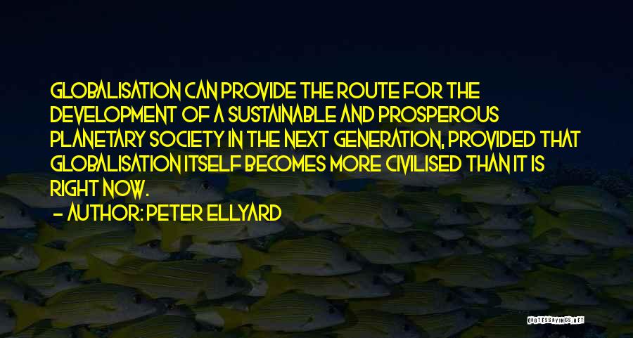 Peter Ellyard Quotes: Globalisation Can Provide The Route For The Development Of A Sustainable And Prosperous Planetary Society In The Next Generation, Provided