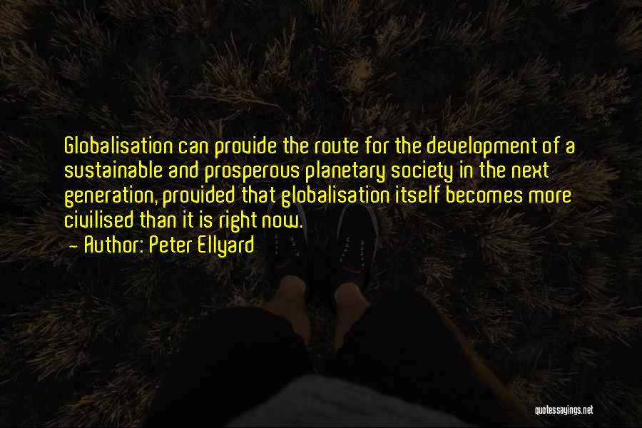 Peter Ellyard Quotes: Globalisation Can Provide The Route For The Development Of A Sustainable And Prosperous Planetary Society In The Next Generation, Provided