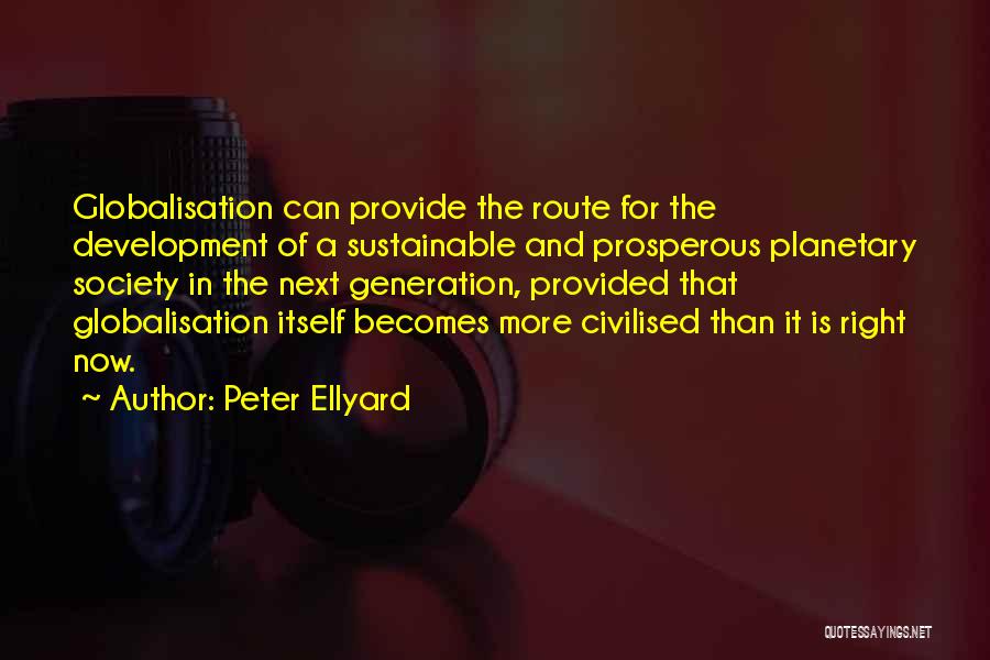 Peter Ellyard Quotes: Globalisation Can Provide The Route For The Development Of A Sustainable And Prosperous Planetary Society In The Next Generation, Provided