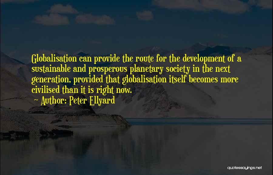 Peter Ellyard Quotes: Globalisation Can Provide The Route For The Development Of A Sustainable And Prosperous Planetary Society In The Next Generation, Provided